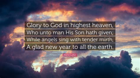 Martin Luther Quote: “Glory to God in highest heaven, Who unto man His Son hath given; While ...