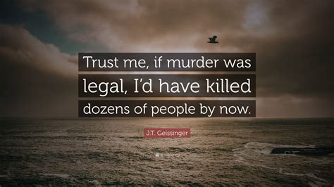 J.T. Geissinger Quote: “Trust me, if murder was legal, I’d have killed ...