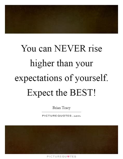 You can NEVER rise higher than your expectations of yourself ...