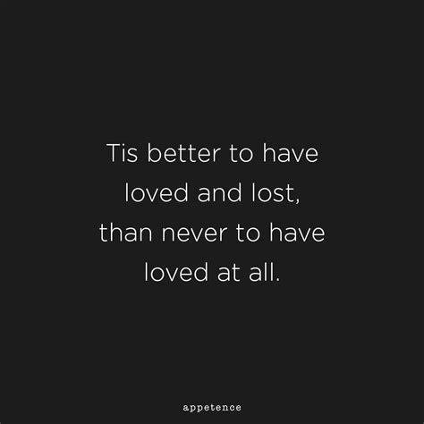 Tis better to have loved and lost, than never to have loved at all - Alfred Tennyson