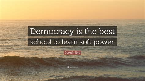 Joseph Nye Quote: “Democracy is the best school to learn soft power.”