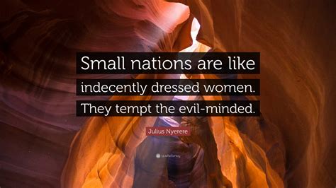 Julius Nyerere Quote: “Small nations are like indecently dressed women ...