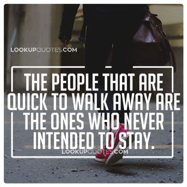 The people that are quick to walk away are the ones who never intend..