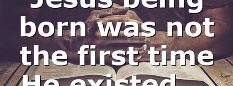 Jesus being born was not the first time He existed…. – All #ourCOG News