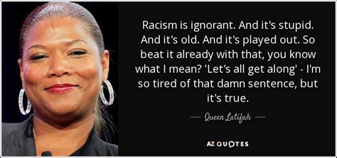 Queen Latifah quote: Racism is ignorant. And it's stupid. And it's old. And...