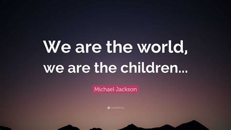 Michael Jackson Quote: “We are the world, we are the children...”