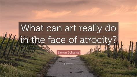 Simon Schama Quote: “What can art really do in the face of atrocity?”