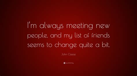 John Cleese Quote: “I’m always meeting new people, and my list of friends seems to change quite ...