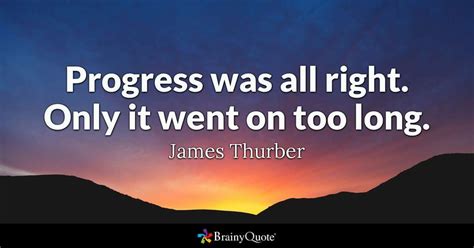 Progress was all right. Only it went on too long. - James Thurber #brainyquote #QOTD #progress # ...