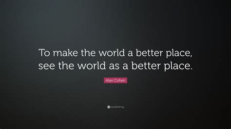 Alan Cohen Quote: “To make the world a better place, see the world as a better place.”