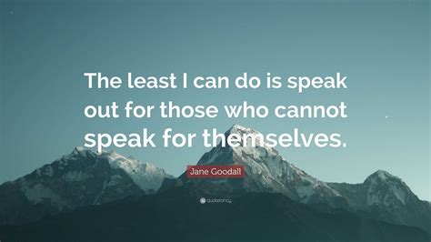 Jane Goodall Quote: “The least I can do is speak out for those who cannot speak for themselves.”