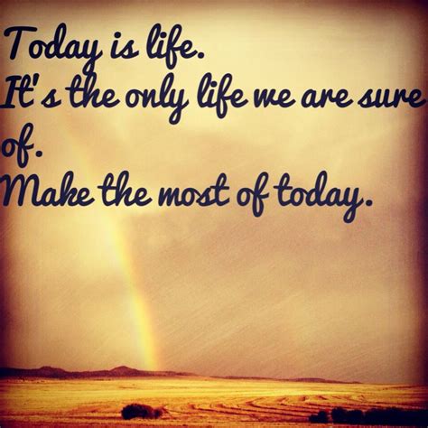 Today is life. It's the only life we are sure of. Make the most of ...