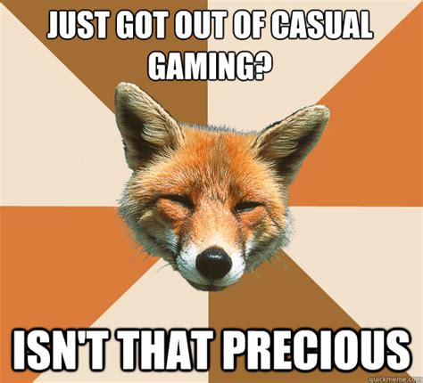 Just got out of casual gaming? Isn't that Precious - Condescending Fox - quickmeme