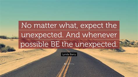 Lynda Barry Quote: “No matter what, expect the unexpected. And whenever possible BE the ...