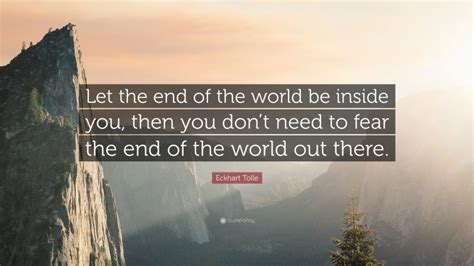 Eckhart Tolle Quote: “Let the end of the world be inside you, then you don’t need to fear the ...