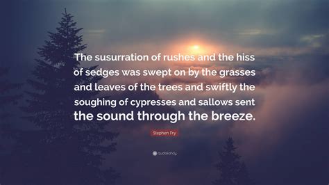 Stephen Fry Quote: “The susurration of rushes and the hiss of sedges was swept on by the grasses ...