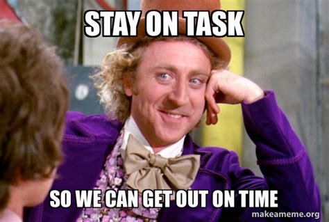 Stay on Task So we can get out on time - Condescending Wonka Meme Generator