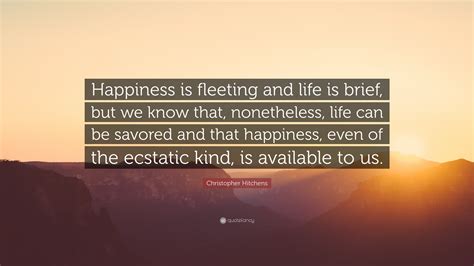 Christopher Hitchens Quote: “Happiness is fleeting and life is brief, but we know that ...