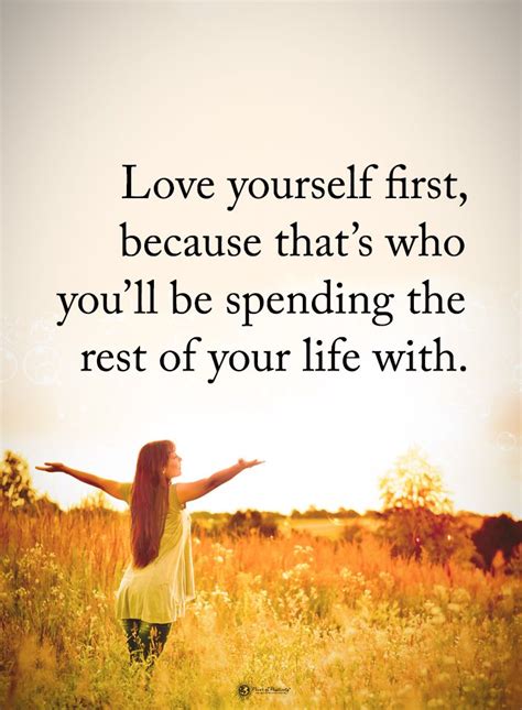 Love yourself first, because that's who you'll be spending the rest of your life with. # ...