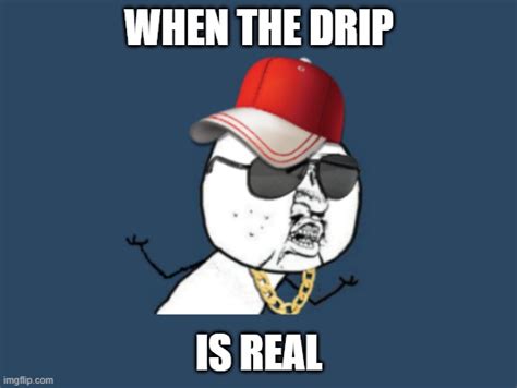 The drip is real - Imgflip