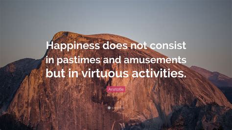 Aristotle Quote: “Happiness does not consist in pastimes and amusements but in virtuous ...