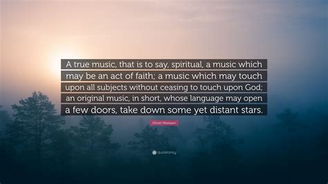 Olivier Messiaen Quote: “A true music, that is to say, spiritual, a music which may be an act of ...