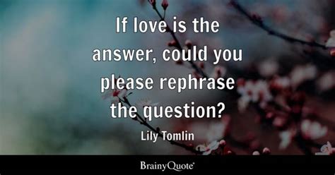 Lily Tomlin - If love is the answer, could you please...