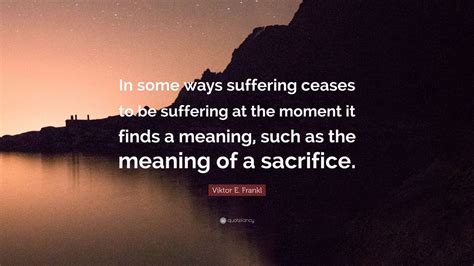 Viktor E. Frankl Quote: “In some ways suffering ceases to be suffering ...