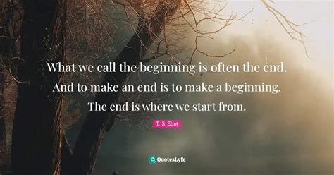 What we call the beginning is often the end. And to make an end is to ...