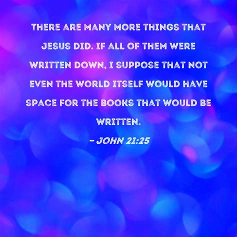 John 21:25 There are many more things that Jesus did. If all of them were written down, I ...