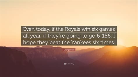 George Brett Quote: “Even today, if the Royals win six games all year, if they’re going to go 6 ...