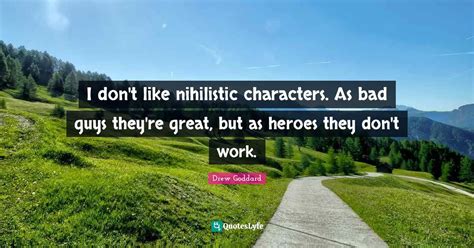 I don't like nihilistic characters. As bad guys they're great, but as ... Quote by Drew Goddard ...