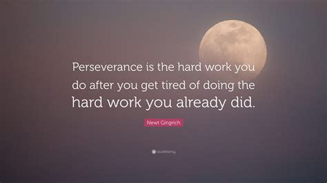 Newt Gingrich Quote: “Perseverance is the hard work you do after you get tired of doing the hard ...