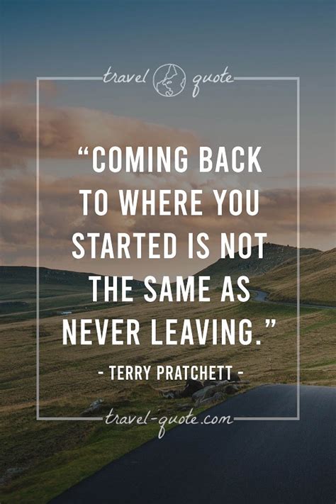 Terry Pratchett | Coming back to where you started is not the same as never leaving. | Travel Quotes