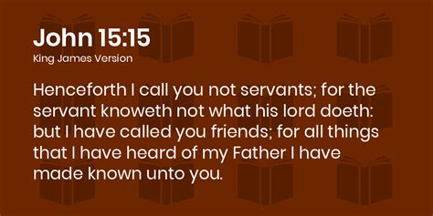 John 15:15 KJV - Henceforth I call you not servants; for the servant knoweth not what his lord ...