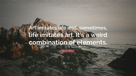 Bruce Willis Quote: “Art imitates life and, sometimes, life imitates art. It’s a weird ...