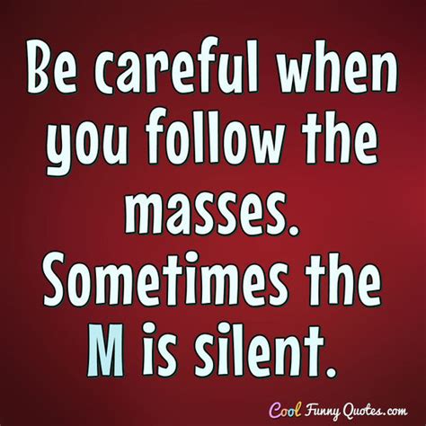 Be careful when you follow the masses. Sometimes the M is silent.