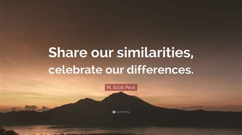 M. Scott Peck Quote: “Share our similarities, celebrate our differences.”