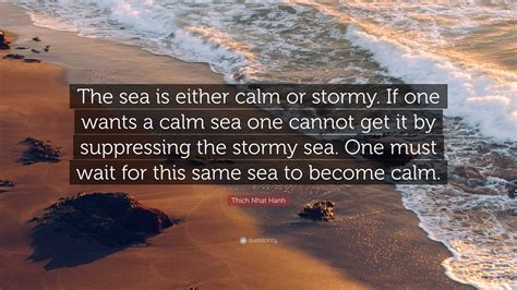 Thich Nhat Hanh Quote: “The sea is either calm or stormy. If one wants a calm sea one cannot get ...