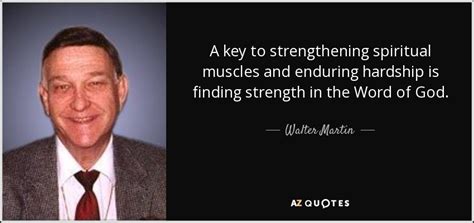 Walter Martin quote: A key to strengthening spiritual muscles and enduring hardship is...