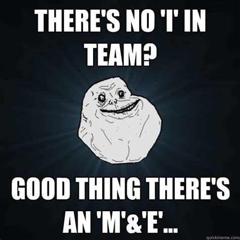 There's no 'I' in team? Good thing there's an 'M'&'E'... - Forever Alone - quickmeme