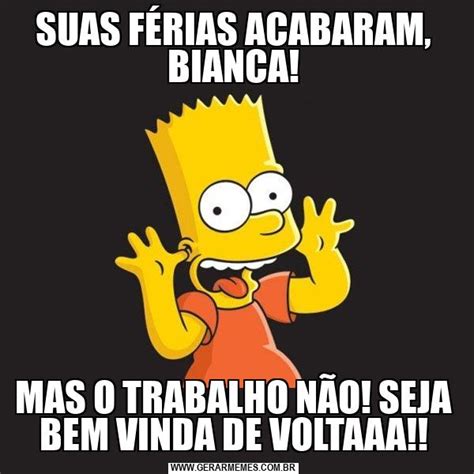 SUAS FÉRIAS ACABARAM, BIANCA! MAS O TRABALHO NÃO! SEJA BEM VINDA DE VOLTAAA!! - Free Meme Generator