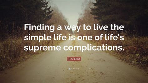 T. S. Eliot Quote: “Finding a way to live the simple life is one of ...