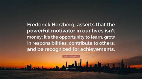 Frederick Herzberg Quote: “Frederick Herzberg, asserts that the powerful motivator in our lives ...