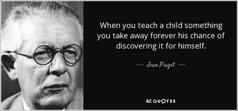 When you teach a child something you take away forever his chance of discovering it for himself ...