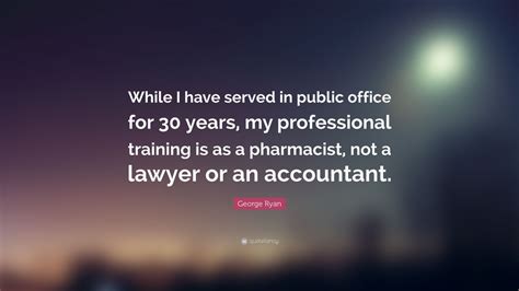 George Ryan Quote: “While I have served in public office for 30 years, my professional training ...