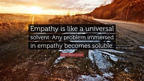 Simon Baron-Cohen Quote: “Empathy is like a universal solvent. Any problem immersed in empathy ...