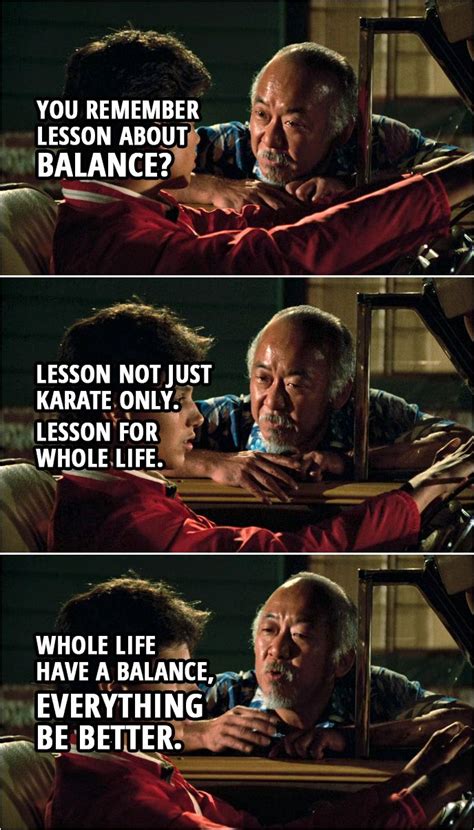 Quote from the movie The Karate Kid (1984) | Mr. Miyagi: You remember lesson about balance ...