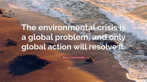 Barry Commoner Quote: “The environmental crisis is a global problem ...