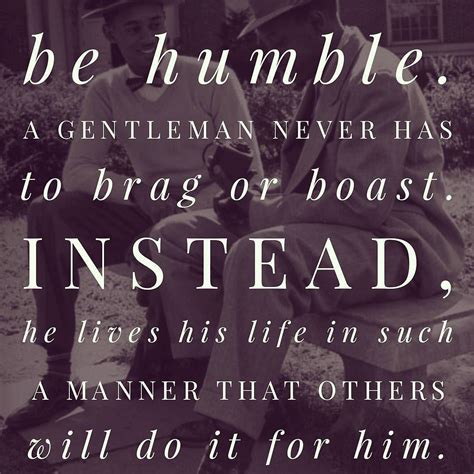 Be humble. A gentleman never has to brag or boast. Instead he lives his ...